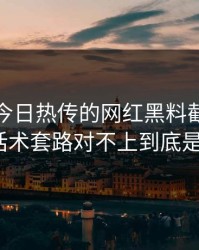 黑料网今日热传的网红黑料截图复盘后发现话术套路对不上到底是真是假？