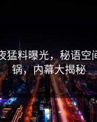网红昨夜猛料曝光，秘语空间全网炸锅，内幕大揭秘