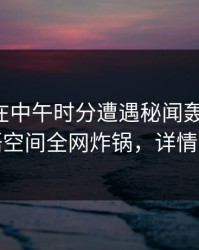 主持人在中午时分遭遇秘闻轰动一时，秘语空间全网炸锅，详情直击