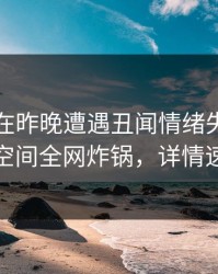 圈内人在昨晚遭遇丑闻情绪失控，秘语空间全网炸锅，详情速看