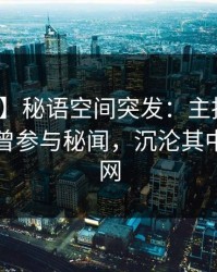 【爆料】秘语空间突发：主持人在昨晚被曝曾参与秘闻，沉沦其中席卷全网