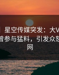 【爆料】星空传媒突发：大V在昨天中午被曝曾参与猛料，引发众怒席卷全网