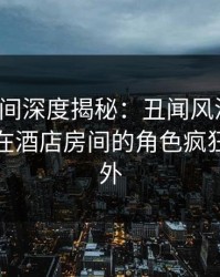 秘语空间深度揭秘：丑闻风波背后，神秘人在酒店房间的角色疯狂令人意外