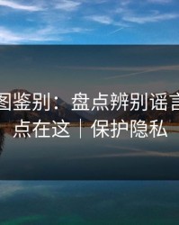 关键截图鉴别：盘点辨别谣言｜关键点在这｜保护隐私