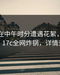 神秘人在中午时分遭遇花絮，全网炸裂，17c全网炸锅，详情查看