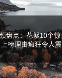 樱桃视频盘点：花絮10个惊人真相，神秘人上榜理由疯狂令人震撼人心
