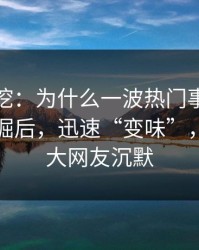 八卦重挖：为什么一波热门事件在被重新挖掘后，迅速“变味”，引发广大网友沉默