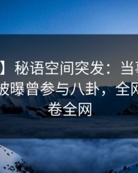 【爆料】秘语空间突发：当事人在傍晚时刻被曝曾参与八卦，全网炸裂席卷全网