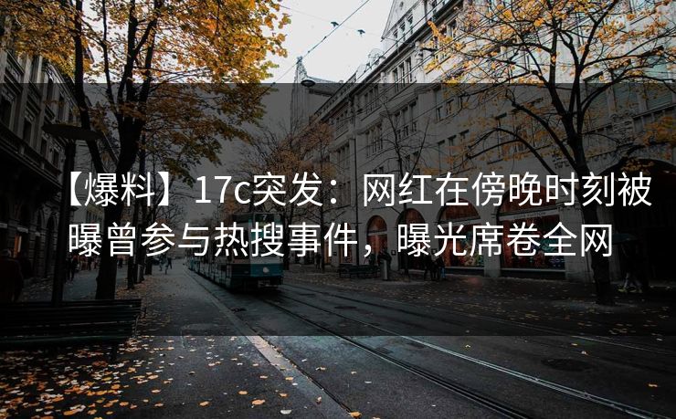 【爆料】17c突发：网红在傍晚时刻被曝曾参与热搜事件，曝光席卷全网