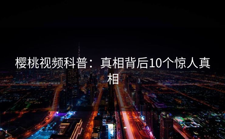 樱桃视频科普：真相背后10个惊人真相