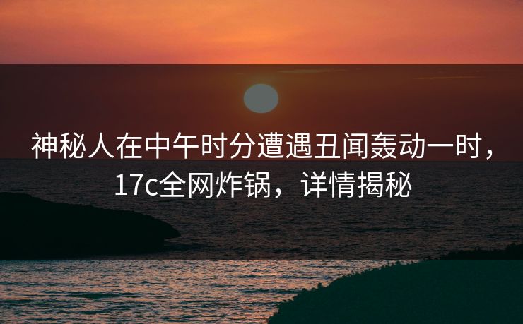 神秘人在中午时分遭遇丑闻轰动一时，17c全网炸锅，详情揭秘