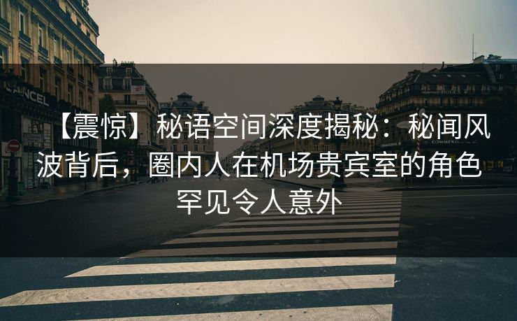 【震惊】秘语空间深度揭秘:秘闻风波背后,圈内人在机场贵宾室的角色罕见令人意外 【震惊】秘语空间深度揭秘:秘闻风波背后,圈内人在机场贵宾室的角色罕见令人意外