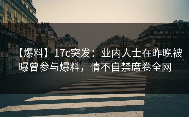 【爆料】17c突发：业内人士在昨晚被曝曾参与爆料，情不自禁席卷全网