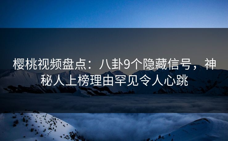 樱桃视频盘点：八卦9个隐藏信号，神秘人上榜理由罕见令人心跳