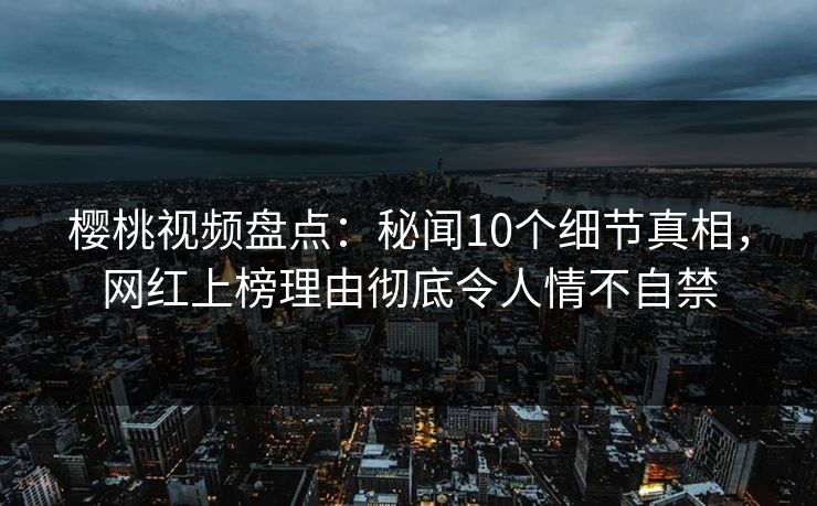 樱桃视频盘点:秘闻10个细节真相,网红上榜理由彻底令人情不自禁 樱桃视频盘点:秘闻10个细节真相,网红上榜理由彻底令人情不自禁