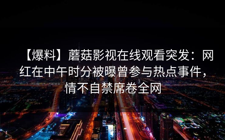 【爆料】蘑菇影视在线观看突发：网红在中午时分被曝曾参与热点事件，情不自禁席卷全网