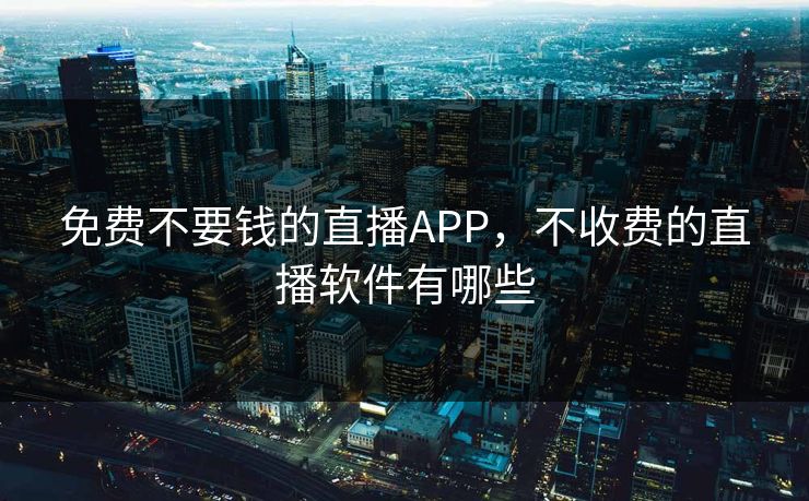 免费不要钱的直播APP,不收费的直播软件有哪些 免费不要钱的直播APP,不收费的直播软件有哪些