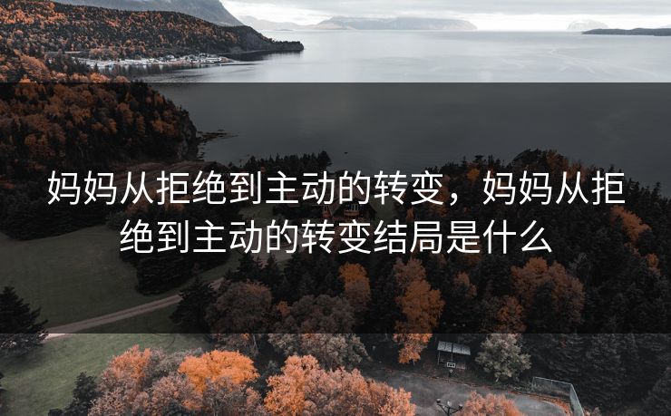 妈妈从拒绝到主动的转变，妈妈从拒绝到主动的转变结局是什么
