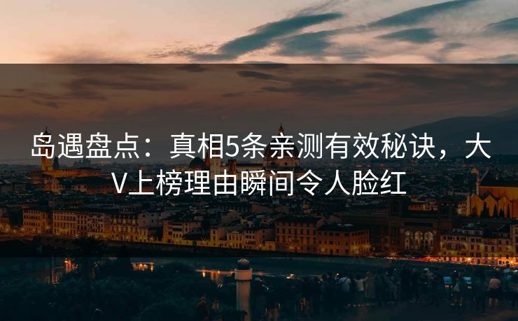岛遇盘点：真相5条亲测有效秘诀，大V上榜理由瞬间令人脸红