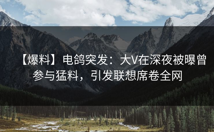 【爆料】电鸽突发：大V在深夜被曝曾参与猛料，引发联想席卷全网