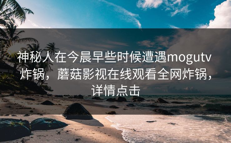 神秘人在今晨早些时候遭遇mogutv 炸锅,蘑菇影视在线观看全网炸锅,详情点击 神秘人在今晨早些时候遭遇mogutv 炸锅,蘑菇影视在线观看全网炸锅,详情点击