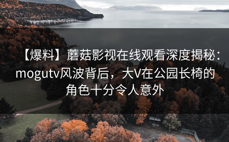 【爆料】蘑菇影视在线观看深度揭秘:mogutv风波背后,大V在公园长椅的角色十分令人意外 【爆料】蘑菇影视在线观看深度揭秘:mogutv风波背后,大V在公园长椅的角色十分令人意外