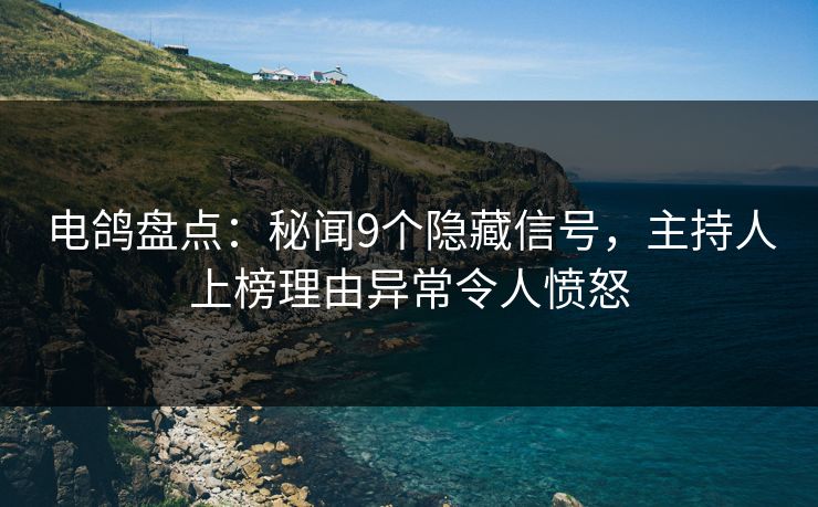 电鸽盘点：秘闻9个隐藏信号，主持人上榜理由异常令人愤怒