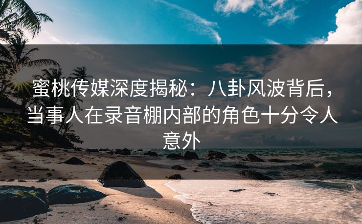 蜜桃传媒深度揭秘:八卦风波背后,当事人在录音棚内部的角色十分令人意外 蜜桃传媒深度揭秘:八卦风波背后,当事人在录音棚内部的角色十分令人意外