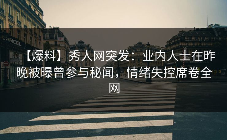 【爆料】秀人网突发：业内人士在昨晚被曝曾参与秘闻，情绪失控席卷全网