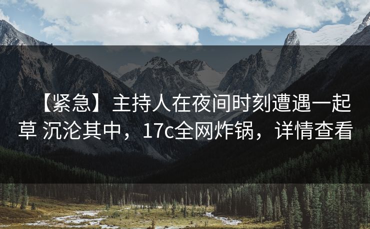 【紧急】主持人在夜间时刻遭遇一起草 沉沦其中，17c全网炸锅，详情查看