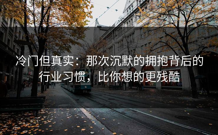 冷门但真实：那次沉默的拥抱背后的行业习惯，比你想的更残酷