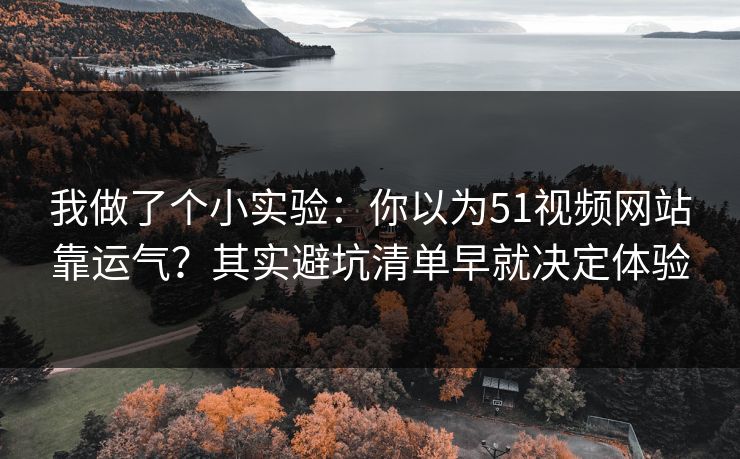 我做了个小实验：你以为51视频网站靠运气？其实避坑清单早就决定体验