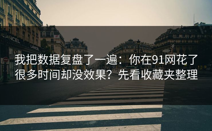 我把数据复盘了一遍：你在91网花了很多时间却没效果？先看收藏夹整理
