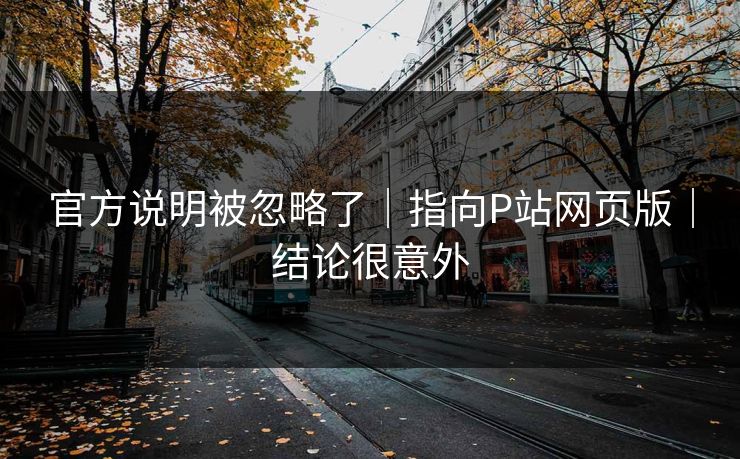 官方说明被忽略了｜指向P站网页版｜结论很意外
