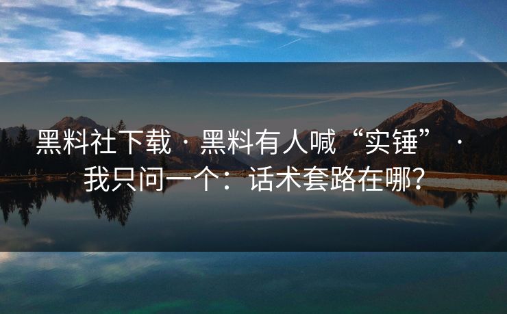 黑料社下载 · 黑料有人喊“实锤” · 我只问一个:话术套路在哪? 黑料社下载 · 黑料有人喊“实锤” · 我只问一个:话术套路在哪?