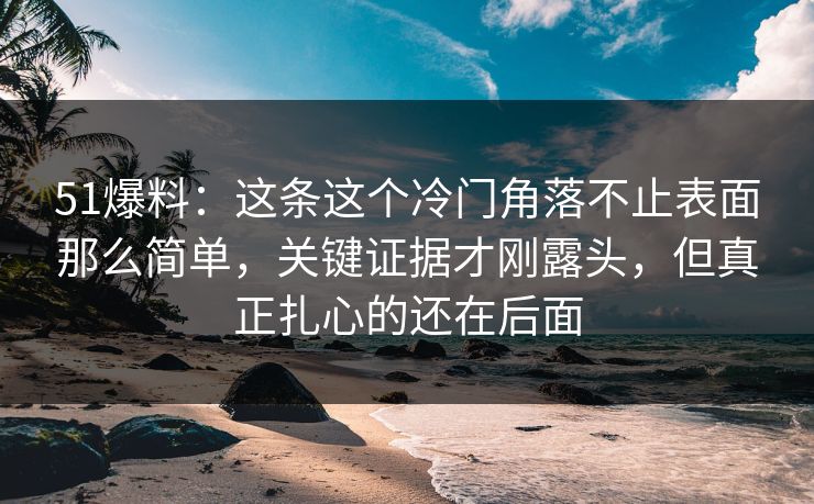 51爆料：这条这个冷门角落不止表面那么简单，关键证据才刚露头，但真正扎心的还在后面