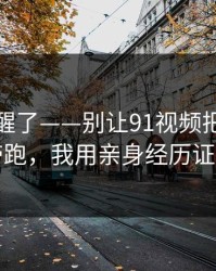 我被吓醒了——别让91视频把你情绪带跑，我用亲身经历证明
