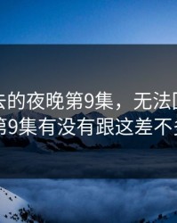无法回去的夜晚第9集，无法回去的夜晚第9集有没有跟这差不多的