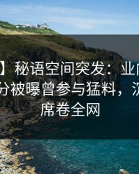 【爆料】秘语空间突发：业内人士在中午时分被曝曾参与猛料，沉沦其中席卷全网