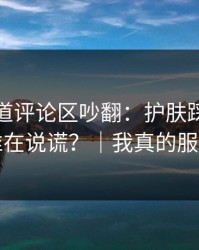 蘑菇频道评论区吵翻：护肤踩雷到底谁在说谎？｜我真的服了