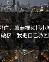 差点没忍住，蘑菇视频把小城故事拍成了硬核｜我把自己救回来了