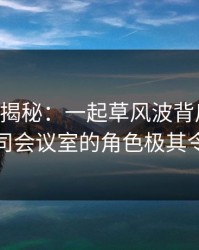 17c深度揭秘：一起草风波背后，圈内人在公司会议室的角色极其令人意外