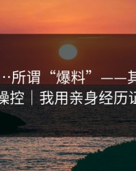 91吃瓜…所谓“爆料”——其实是情绪操控｜我用亲身经历证明
