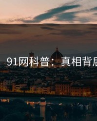 【震惊】91网科普：真相背后3大误区