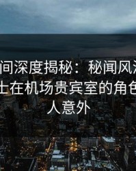 秘语空间深度揭秘：秘闻风波背后，业内人士在机场贵宾室的角色极其令人意外