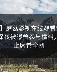 【爆料】蘑菇影视在线观看突发：主持人在深夜被曝曾参与猛料，欲言又止席卷全网