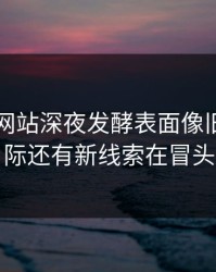51视频网站深夜发酵表面像旧闻，实际还有新线索在冒头