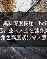 【震惊】黑料深度揭秘：heiliaowang风波背后，业内人士在健身房更衣室的角色高度紧张令人意外