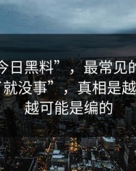 关于“今日黑料”，最常见的误区是“删了就没事”，真相是越“劲爆”越可能是编的