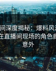 秘语空间深度揭秘：爆料风波背后，当事人在直播间现场的角色疯狂令人意外